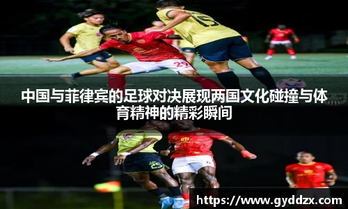 中国与菲律宾的足球对决展现两国文化碰撞与体育精神的精彩瞬间